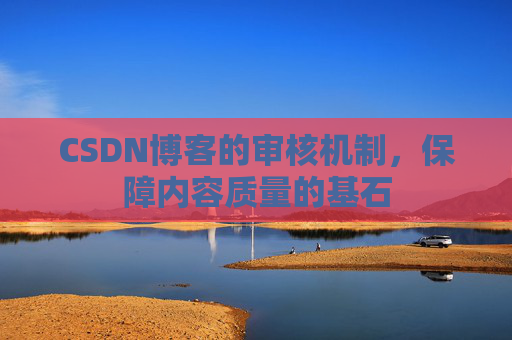 CSDN博客的审核机制,保障内容质量的基石